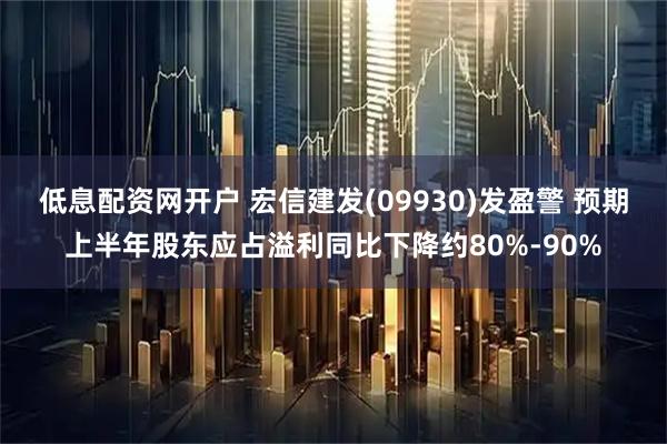 低息配资网开户 宏信建发(09930)发盈警 预期上半年股东应占溢利同比下降约80%-90%