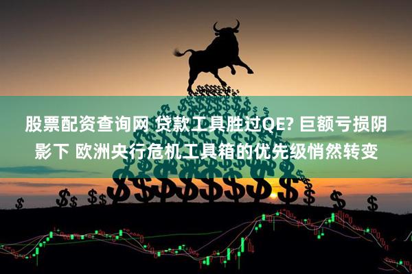 股票配资查询网 贷款工具胜过QE? 巨额亏损阴影下 欧洲央行危机工具箱的优先级悄然转变