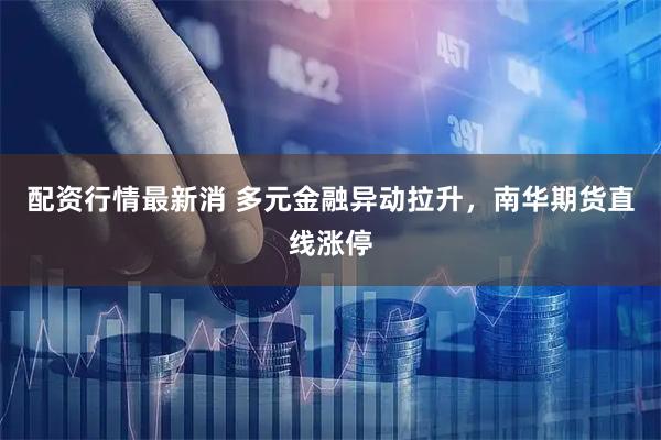 配资行情最新消 多元金融异动拉升，南华期货直线涨停