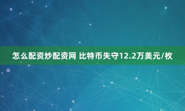 怎么配资炒配资网 比特币失守12.2万美元/枚