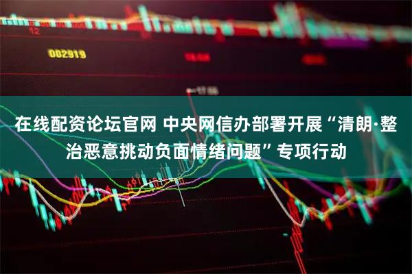 在线配资论坛官网 中央网信办部署开展“清朗·整治恶意挑动负面情绪问题”专项行动