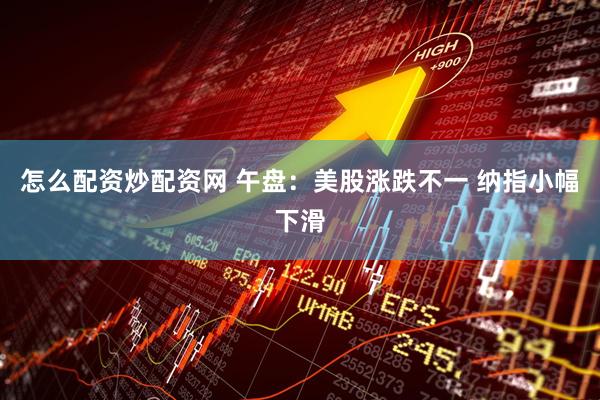 怎么配资炒配资网 午盘：美股涨跌不一 纳指小幅下滑