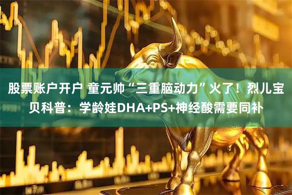 股票账户开户 童元帅“三重脑动力”火了！烈儿宝贝科普：学龄娃DHA+PS+神经酸需要同补
