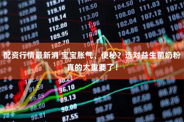 配资行情最新消 宝宝胀气、便秘？选对益生菌奶粉真的太重要了！