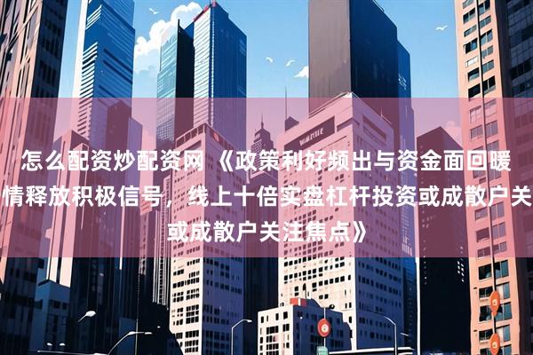 怎么配资炒配资网 《政策利好频出与资金面回暖，A股行情释放积极信号，线上十倍实盘杠杆投资或成散户关注焦点》