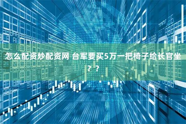怎么配资炒配资网 台军要买5万一把椅子给长官坐？？